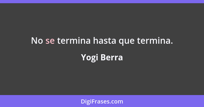 No se termina hasta que termina.... - Yogi Berra