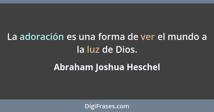 La adoración es una forma de ver el mundo a la luz de Dios.... - Abraham Joshua Heschel