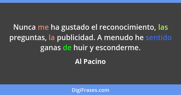 Nunca me ha gustado el reconocimiento, las preguntas, la publicidad. A menudo he sentido ganas de huir y esconderme.... - Al Pacino