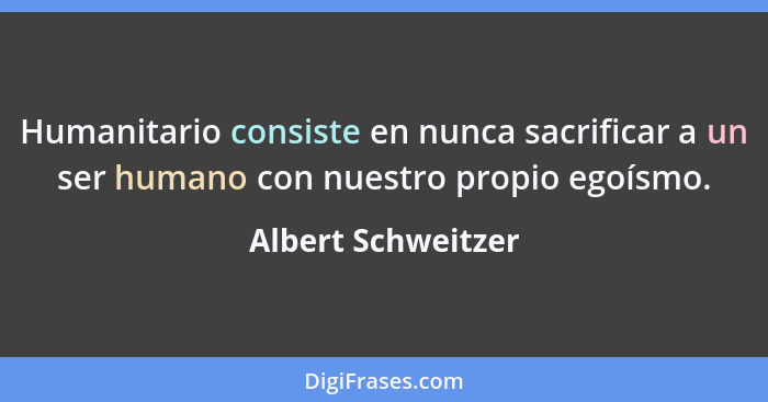 Humanitario consiste en nunca sacrificar a un ser humano con nuestro propio egoísmo.... - Albert Schweitzer