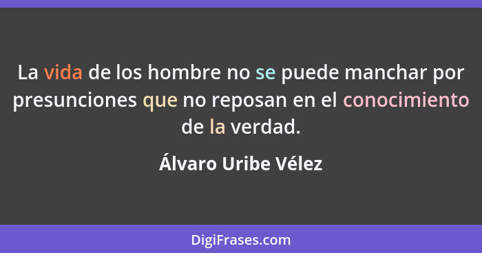 La vida de los hombre no se puede manchar por presunciones que no reposan en el conocimiento de la verdad.... - Álvaro Uribe Vélez
