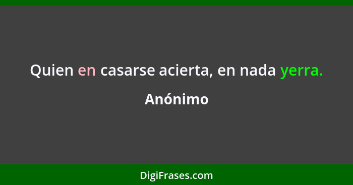 Quien en casarse acierta, en nada yerra.... - Anónimo