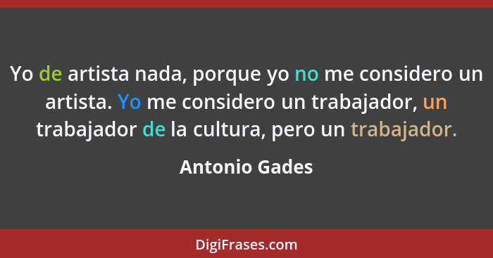 Yo de artista nada, porque yo no me considero un artista. Yo me considero un trabajador, un trabajador de la cultura, pero un trabajad... - Antonio Gades