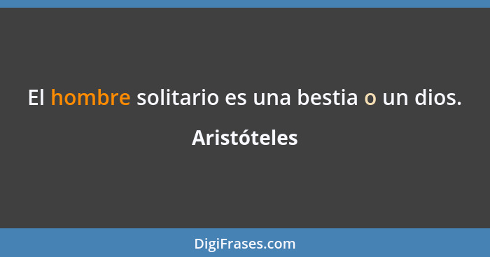 El hombre solitario es una bestia o un dios.... - Aristóteles