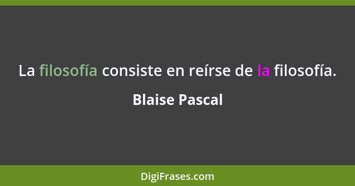 La filosofía consiste en reírse de la filosofía.... - Blaise Pascal