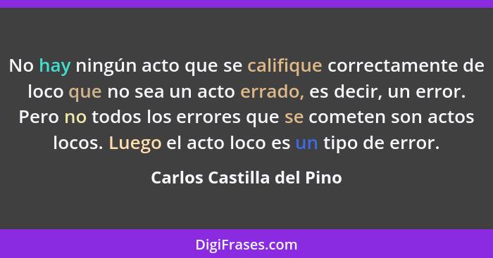 No hay ningún acto que se califique correctamente de loco que no sea un acto errado, es decir, un error. Pero no todos los... - Carlos Castilla del Pino