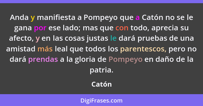 Anda y manifiesta a Pompeyo que a Catón no se le gana por ese lado; mas que con todo, aprecia su afecto, y en las cosas justas le dará pruebas... - Catón