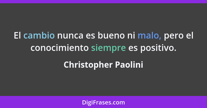 El cambio nunca es bueno ni malo, pero el conocimiento siempre es positivo.... - Christopher Paolini