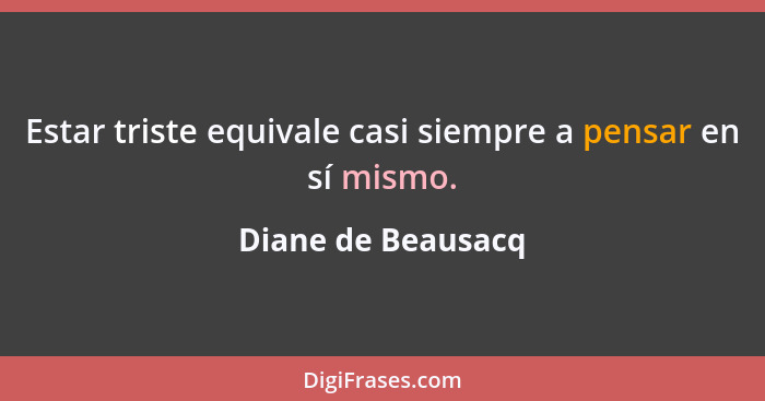 Estar triste equivale casi siempre a pensar en sí mismo.... - Diane de Beausacq