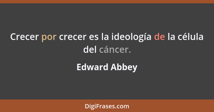 Crecer por crecer es la ideología de la célula del cáncer.... - Edward Abbey