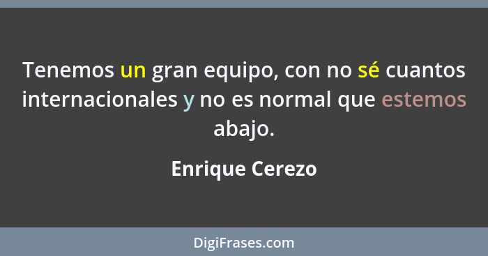 Tenemos un gran equipo, con no sé cuantos internacionales y no es normal que estemos abajo.... - Enrique Cerezo