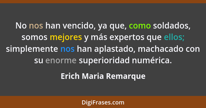 No nos han vencido, ya que, como soldados, somos mejores y más expertos que ellos; simplemente nos han aplastado, machacado con... - Erich Maria Remarque