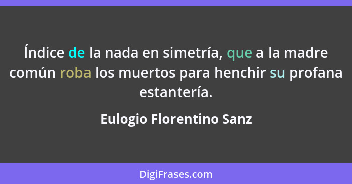 Índice de la nada en simetría, que a la madre común roba los muertos para henchir su profana estantería.... - Eulogio Florentino Sanz