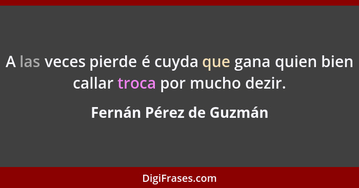 A las veces pierde é cuyda que gana quien bien callar troca por mucho dezir.... - Fernán Pérez de Guzmán