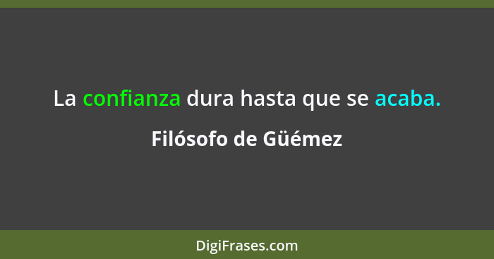 La confianza dura hasta que se acaba.... - Filósofo de Güémez