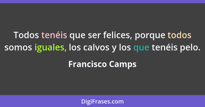 Todos tenéis que ser felices, porque todos somos iguales, los calvos y los que tenéis pelo.... - Francisco Camps