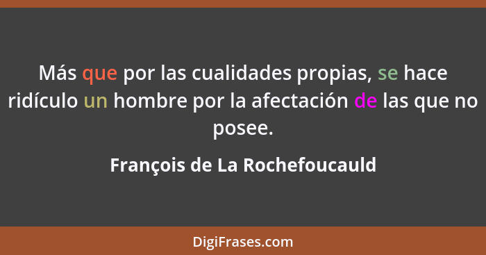 Más que por las cualidades propias, se hace ridículo un hombre por la afectación de las que no posee.... - François de La Rochefoucauld