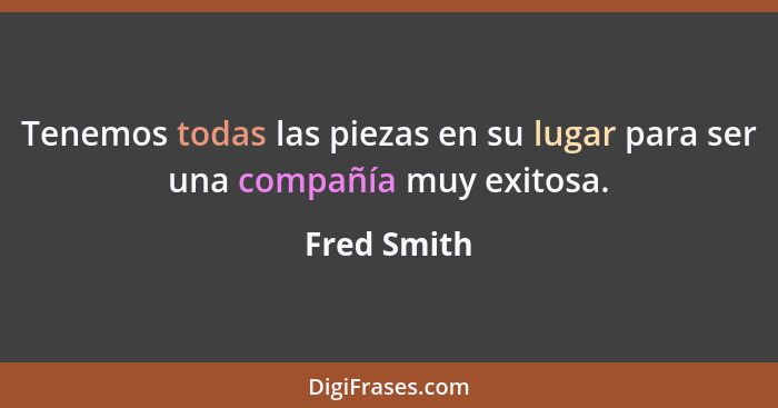 Tenemos todas las piezas en su lugar para ser una compañía muy exitosa.... - Fred Smith