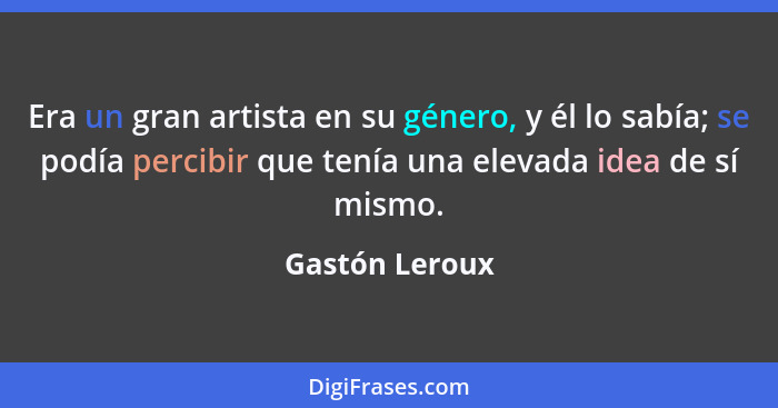 Era un gran artista en su género, y él lo sabía; se podía percibir que tenía una elevada idea de sí mismo.... - Gastón Leroux