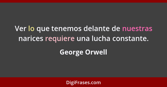 Ver lo que tenemos delante de nuestras narices requiere una lucha constante.... - George Orwell