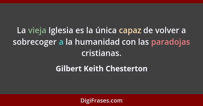 La vieja Iglesia es la única capaz de volver a sobrecoger a la humanidad con las paradojas cristianas.... - Gilbert Keith Chesterton