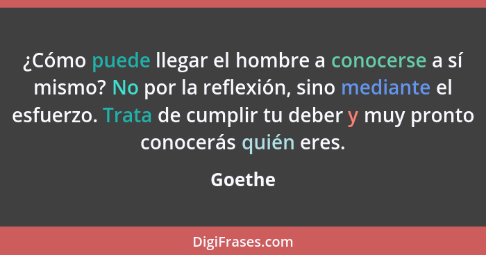 ¿Cómo puede llegar el hombre a conocerse a sí mismo? No por la reflexión, sino mediante el esfuerzo. Trata de cumplir tu deber y muy pronto c... - Goethe