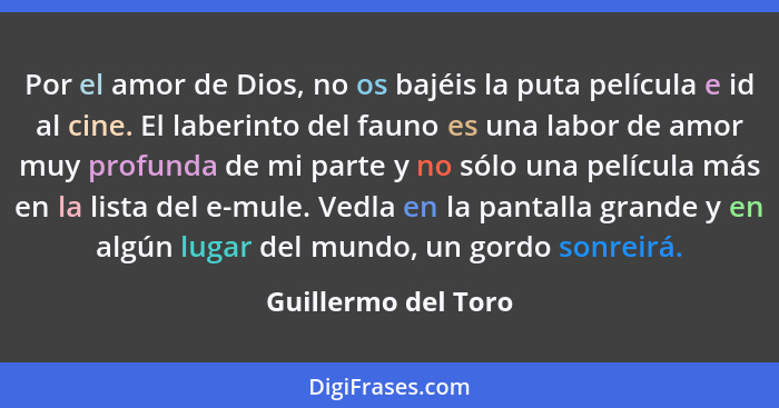 Por el amor de Dios, no os bajéis la puta película e id al cine. El laberinto del fauno es una labor de amor muy profunda de mi p... - Guillermo del Toro