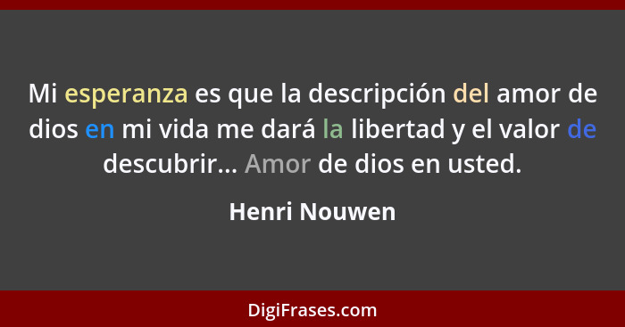 Mi esperanza es que la descripción del amor de dios en mi vida me dará la libertad y el valor de descubrir... Amor de dios en usted.... - Henri Nouwen