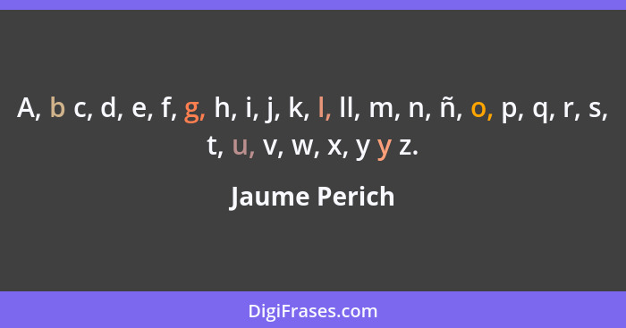 A, b c, d, e, f, g, h, i, j, k, l, ll, m, n, ñ, o, p, q, r, s, t, u, v, w, x, y y z.... - Jaume Perich