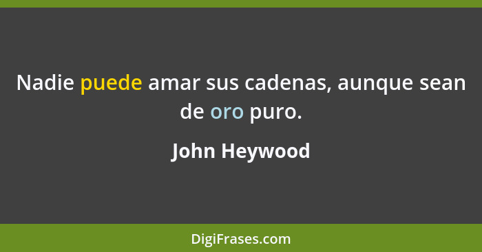 Nadie puede amar sus cadenas, aunque sean de oro puro.... - John Heywood