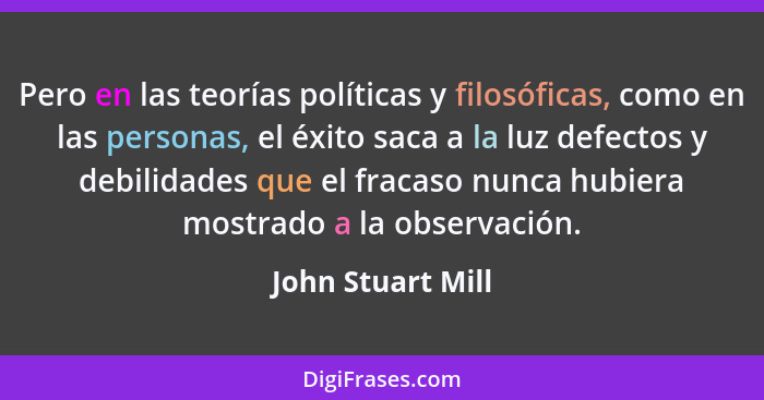 Pero en las teorías políticas y filosóficas, como en las personas, el éxito saca a la luz defectos y debilidades que el fracaso nun... - John Stuart Mill