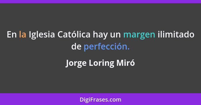 En la Iglesia Católica hay un margen ilimitado de perfección.... - Jorge Loring Miró