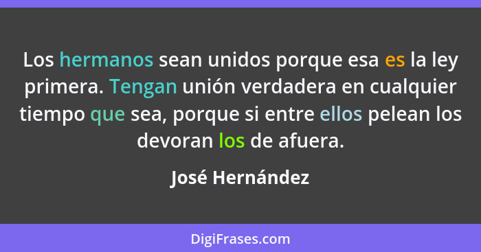 Los hermanos sean unidos porque esa es la ley primera. Tengan unión verdadera en cualquier tiempo que sea, porque si entre ellos pele... - José Hernández