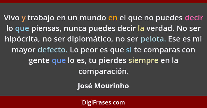 Vivo y trabajo en un mundo en el que no puedes decir lo que piensas, nunca puedes decir la verdad. No ser hipócrita, no ser diplomátic... - José Mourinho