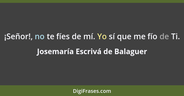 ¡Señor!, no te fíes de mí. Yo sí que me fío de Ti.... - Josemaría Escrivá de Balaguer