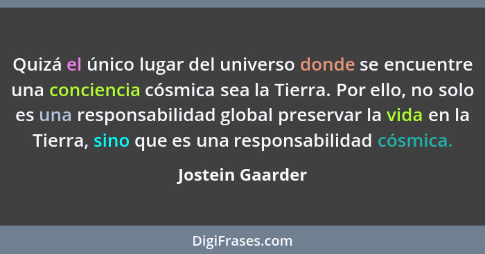 Quizá el único lugar del universo donde se encuentre una conciencia cósmica sea la Tierra. Por ello, no solo es una responsabilidad... - Jostein Gaarder