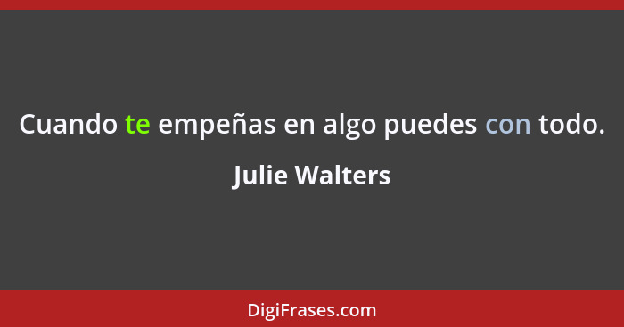 Cuando te empeñas en algo puedes con todo.... - Julie Walters