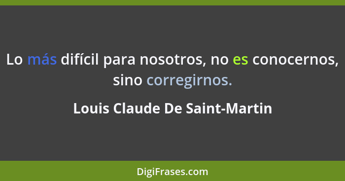 Lo más difícil para nosotros, no es conocernos, sino corregirnos.... - Louis Claude De Saint-Martin