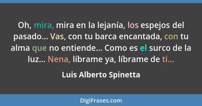 Oh, mira, mira en la lejanía, los espejos del pasado... Vas, con tu barca encantada, con tu alma que no entiende... Como es el... - Luis Alberto Spinetta