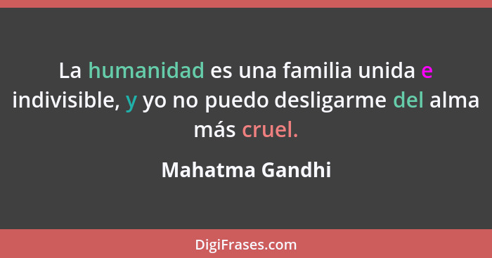 La humanidad es una familia unida e indivisible, y yo no puedo desligarme del alma más cruel.... - Mahatma Gandhi