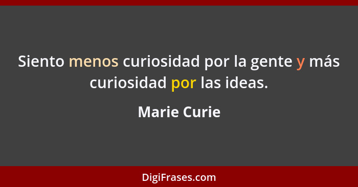 Siento menos curiosidad por la gente y más curiosidad por las ideas.... - Marie Curie
