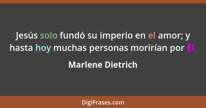 Jesús solo fundó su imperio en el amor; y hasta hoy muchas personas morirían por Él.... - Marlene Dietrich