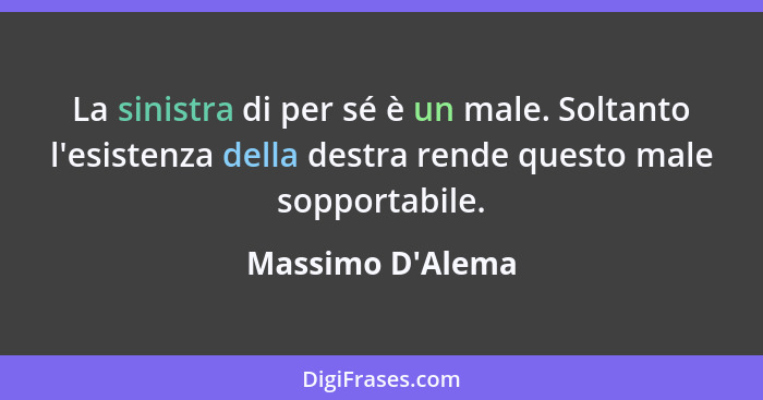 La sinistra di per sé è un male. Soltanto l'esistenza della destra rende questo male sopportabile.... - Massimo D'Alema