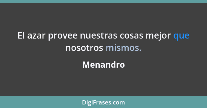 El azar provee nuestras cosas mejor que nosotros mismos.... - Menandro