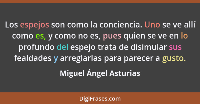 Los espejos son como la conciencia. Uno se ve allí como es, y como no es, pues quien se ve en lo profundo del espejo trata de... - Miguel Ángel Asturias