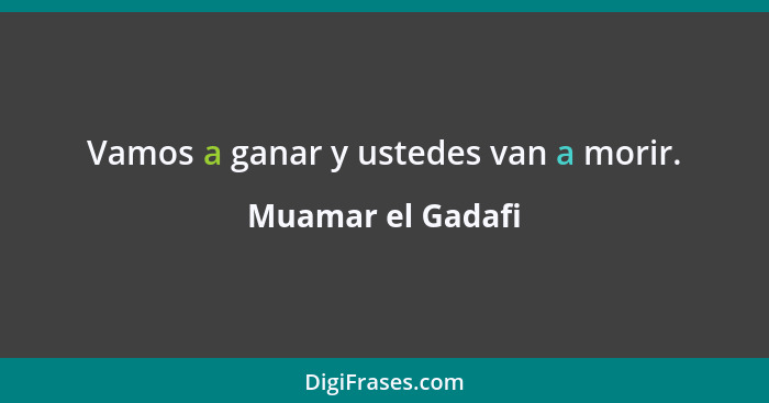 Vamos a ganar y ustedes van a morir.... - Muamar el Gadafi