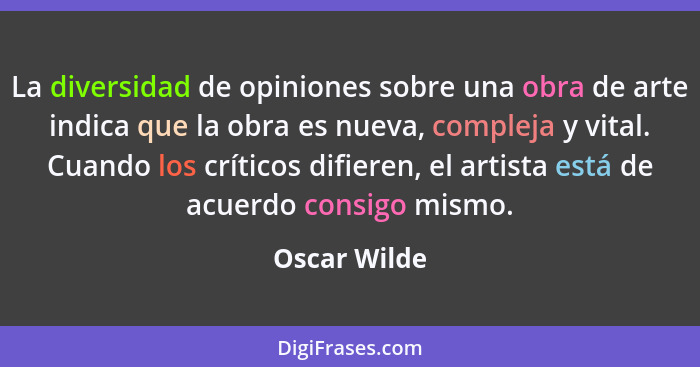 La diversidad de opiniones sobre una obra de arte indica que la obra es nueva, compleja y vital. Cuando los críticos difieren, el artist... - Oscar Wilde