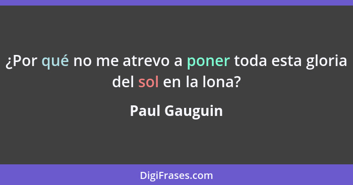 ¿Por qué no me atrevo a poner toda esta gloria del sol en la lona?... - Paul Gauguin