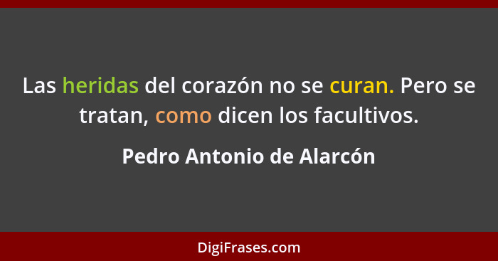 Las heridas del corazón no se curan. Pero se tratan, como dicen los facultivos.... - Pedro Antonio de Alarcón