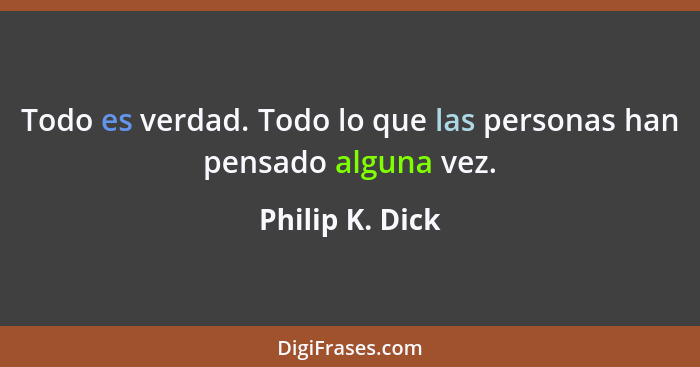 Todo es verdad. Todo lo que las personas han pensado alguna vez.... - Philip K. Dick